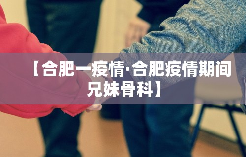 【合肥一疫情·合肥疫情期间兄妹骨科】 【合肥一疫情·合肥疫情期间兄妹骨科】