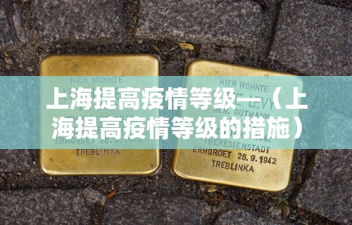 上海提高疫情等级—（上海提高疫情等级的措施）