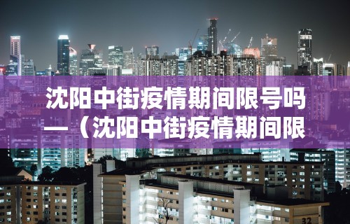 沈阳中街疫情期间限号吗—（沈阳中街疫情期间限号吗现在）