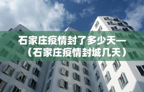 石家庄疫情封了多少天—（石家庄疫情封城几天）