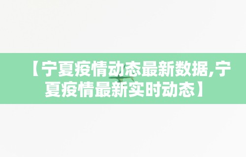 【宁夏疫情动态最新数据,宁夏疫情最新实时动态】