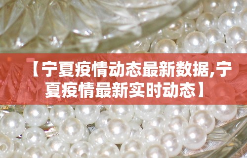 【宁夏疫情动态最新数据,宁夏疫情最新实时动态】
