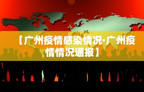 【广州疫情感染情况·广州疫情情况通报】