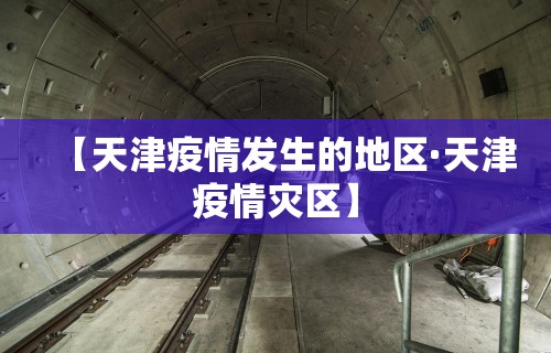 【天津疫情发生的地区·天津疫情灾区】