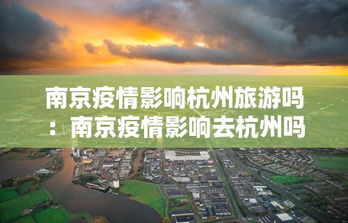 南京疫情影响杭州旅游吗:南京疫情影响去杭州吗 南京疫情影响杭州旅游吗:南京疫情影响去杭州吗