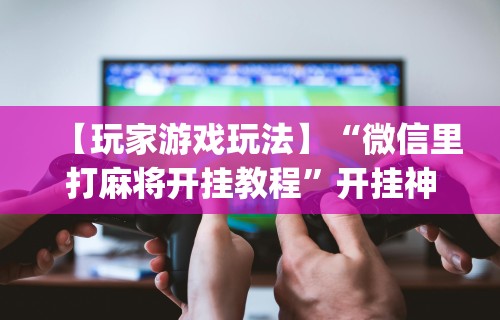 必备科技“微乐山西麻将怎样免费开挂”原来可以开挂