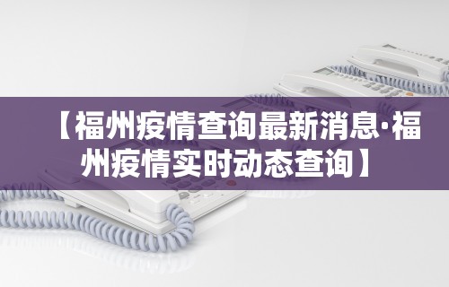 【福州疫情查询最新消息·福州疫情实时动态查询】