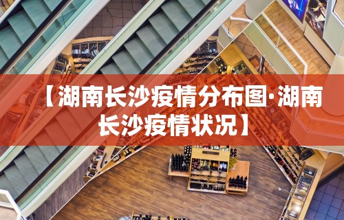 【湖南长沙疫情分布图·湖南长沙疫情状况】