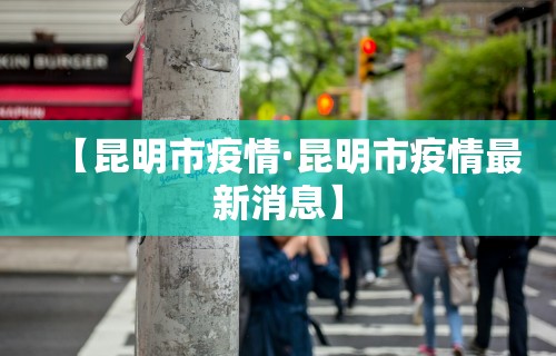 【昆明市疫情·昆明市疫情最新消息】