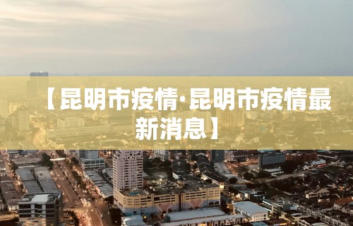 【昆明市疫情·昆明市疫情最新消息】 【昆明市疫情·昆明市疫情最新消息】