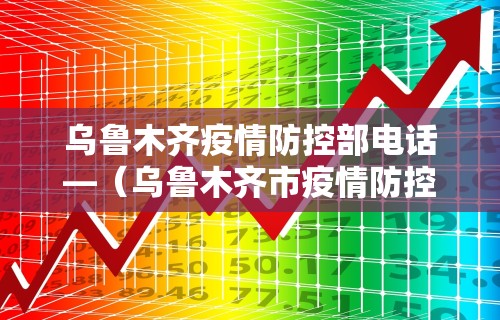乌鲁木齐疫情防控部电话—（乌鲁木齐市疫情防控咨询电话）