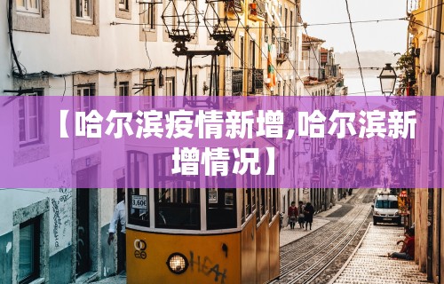 【哈尔滨疫情新增,哈尔滨新增情况】