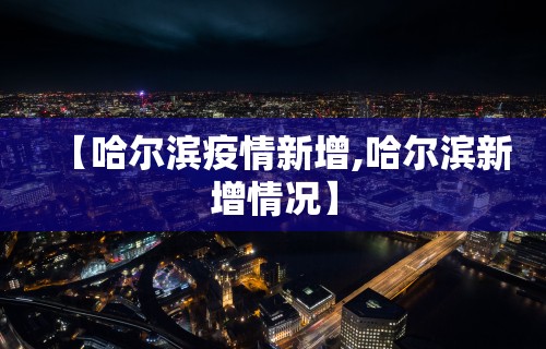 【哈尔滨疫情新增,哈尔滨新增情况】 【哈尔滨疫情新增,哈尔滨新增情况】