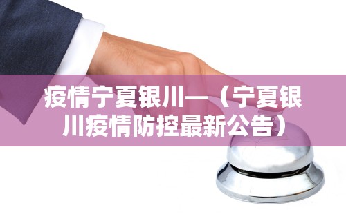 疫情宁夏银川—（宁夏银川疫情防控最新公告）
