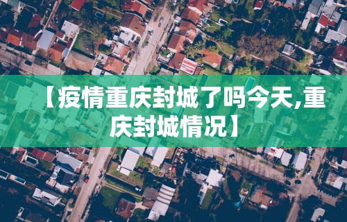 【疫情重庆封城了吗今天,重庆封城情况】