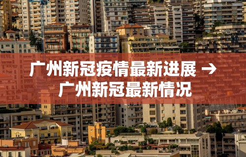 广州新冠疫情最新进展 → 广州新冠最新情况