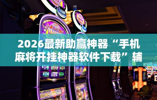 辅助神器“微乐河南麻将!专业师傅带你一起了解(确实有挂) 辅助神器“微乐河南麻将!专业师傅带你一起了解(确实有挂)