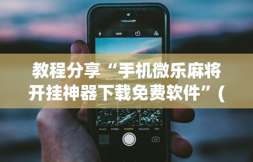 教程分享“手机微乐麻将开挂神器下载免费软件”(太坑了果然有挂)