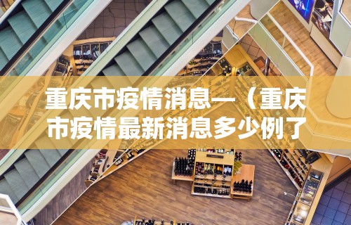 重庆市疫情消息—(重庆市疫情最新消息多少例了) 重庆市疫情消息—(重庆市疫情最新消息多少例了)
