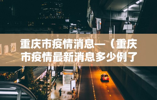 重庆市疫情消息—(重庆市疫情最新消息多少例了) 重庆市疫情消息—(重庆市疫情最新消息多少例了)