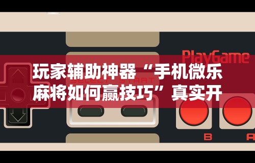 玩家辅助神器“手机微乐麻将如何赢技巧”真实开挂技巧分享