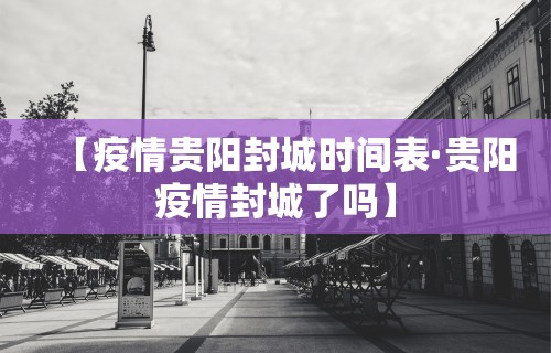 【疫情贵阳封城时间表·贵阳疫情封城了吗】
