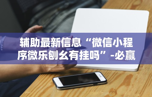 辅助最新信息“微信小程序微乐刨幺有挂吗”-必赢神器安装