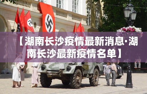 【湖南长沙疫情最新消息·湖南长沙最新疫情名单】