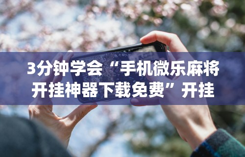 3分钟学会“手机微乐麻将开挂神器下载免费	”开挂(透视)辅助教程