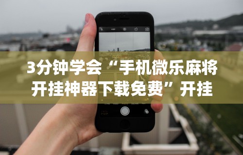 3分钟学会“手机微乐麻将开挂神器下载免费”开挂(透视)辅助教程