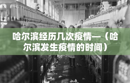 哈尔滨经历几次疫情—(哈尔滨发生疫情的时间) 哈尔滨经历几次疫情—(哈尔滨发生疫情的时间)