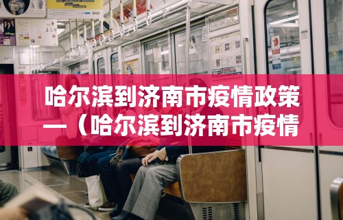 哈尔滨到济南市疫情政策—(哈尔滨到济南市疫情政策最新) 哈尔滨到济南市疫情政策—(哈尔滨到济南市疫情政策最新)