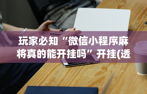玩家必知“微信小程序麻将真的能开挂吗	”开挂(透视)辅助神器