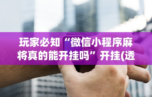 必看科普“微乐麻将外卦神器视频教程”可以开挂作弊