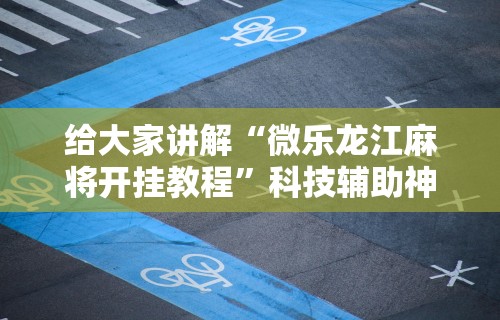 给大家讲解“微乐龙江麻将开挂教程	”科技辅助神器手机