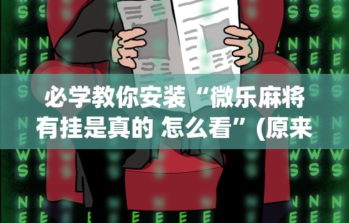 必学教你安装“微乐麻将有挂是真的 怎么看”(原来确实是有挂) 