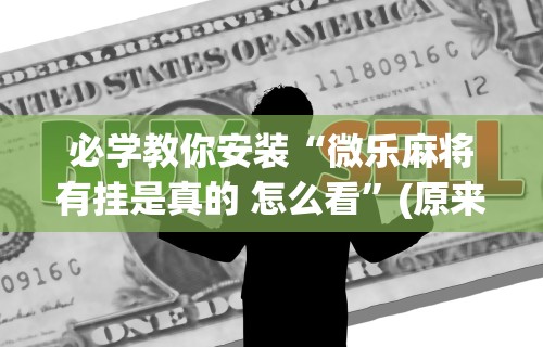 必学教你安装“微乐麻将有挂是真的 怎么看”(原来确实是有挂) 