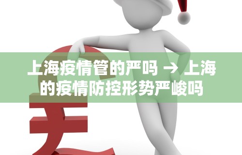 上海疫情管的严吗 → 上海的疫情防控形势严峻吗