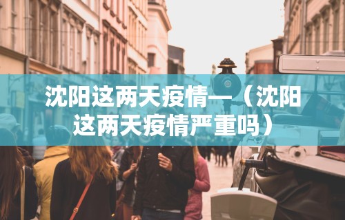 沈阳这两天疫情—(沈阳这两天疫情严重吗) 沈阳这两天疫情—(沈阳这两天疫情严重吗)