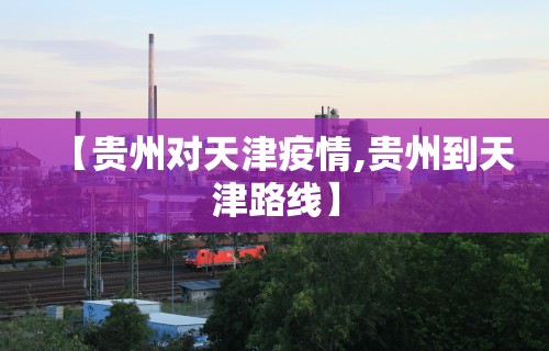 【贵州对天津疫情,贵州到天津路线】 【贵州对天津疫情,贵州到天津路线】