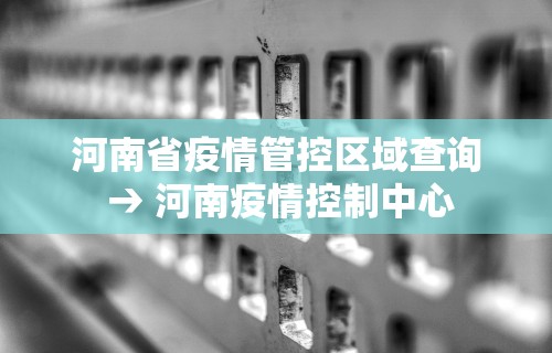 河南省疫情管控区域查询 → 河南疫情控制中心 河南省疫情管控区域查询 → 河南疫情控制中心