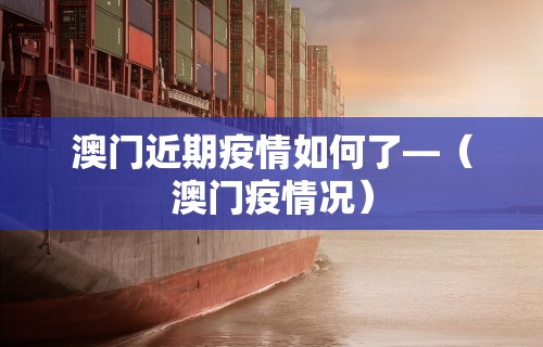 澳门近期疫情如何了—（澳门疫情况）