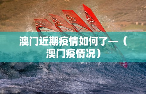 澳门近期疫情如何了—(澳门疫情况) 澳门近期疫情如何了—(澳门疫情况)