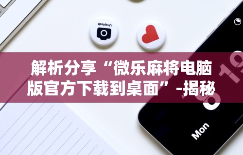 解析分享“微乐麻将电脑版官方下载到桌面”-揭秘开挂教程分享
