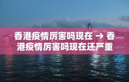 香港疫情厉害吗现在 → 香港疫情厉害吗现在还严重吗