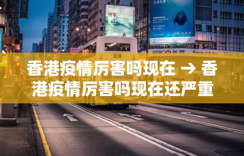 香港疫情厉害吗现在 → 香港疫情厉害吗现在还严重吗 香港疫情厉害吗现在 → 香港疫情厉害吗现在还严重吗