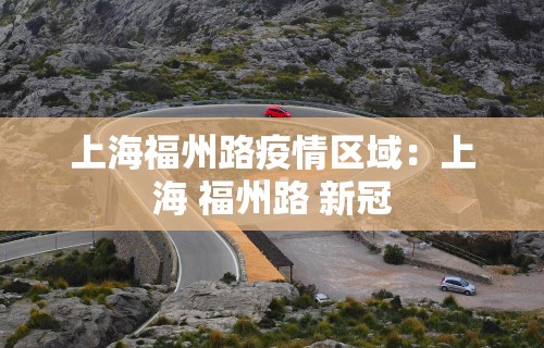 上海福州路疫情区域：上海 福州路 新冠