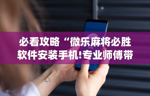 必看攻略“微乐麻将必胜软件安装手机!专业师傅带你一起了解(确实有挂)