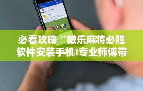 必看攻略“微乐麻将必胜软件安装手机!专业师傅带你一起了解(确实有挂)