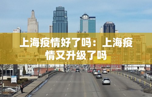 上海疫情好了吗：上海疫情又升级了吗